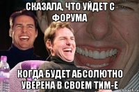 сказала, что уйдет с форума когда будет абсолютно уверена в своем тим-е