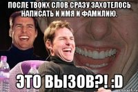 после твоих слов сразу захотелось написать и имя и фамилию. это вызов?! :d