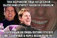 твое выражение лица, когда бухой выпускник втирает, какой он охуенный. а охуенный он лишь потому что вуз уже закончил, а через несколько лет