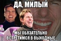 да, милый мы обязательно встретимся в выходные