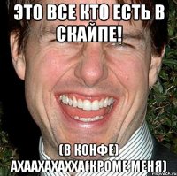 это все кто есть в скайпе! (в конфе) ахаахахахха(кроме меня)