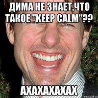 дима не знает,что такое "keep calm"?? ахахахахах