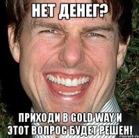 нет денег? приходи в gold way и этот вопрос будет решен!