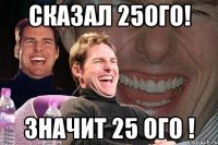 сказал 25ого! значит 25 ого !