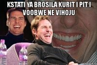 kstati ya brosila kurit i pit i voobwe ne vihoju 