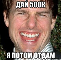 дай 500к я потом отдам