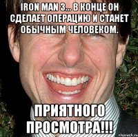 iron man 3... в конце он сделает операцию и станет обычным человеком. приятного просмотра!!!