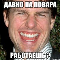 давно на повара работаешь ?