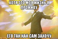 хотя это моя жизнь я проживу его так как сам захочу