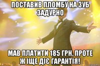 поставив пломбу на зуб задурно мав платити 185 грн, проте ж іще діє гарантія!