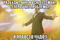 разбудил аню и всю ее семью! теперь у нее проблемы! я проосто чудо!)