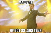 машуля ну все же для тебя