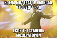 когда модератор написал, что будет рад если ты станешь модератором