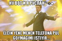 ну вот и я руслан°•○● elcin yene menen telefona pul goymagimi istiyir...