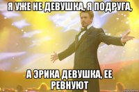 я уже не девушка, я подруга, а эрика девушка, ее ревнуют