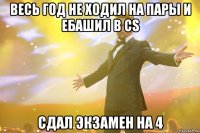 весь год не ходил на пары и ебашил в cs сдал экзамен на 4