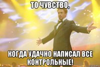 то чувство, когда удачно написал все контрольные!