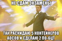 не сдам экзамены так раскидаю 5 контейнеров аосов и сделаю 2 по-6цт