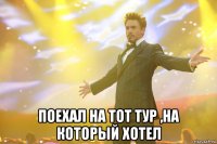  поехал на тот тур ,на который хотел