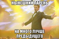 нынешний парень на много лучше предыдущего