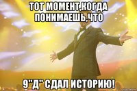 тот момент,когда понимаешь,что 9"д" сдал историю!
