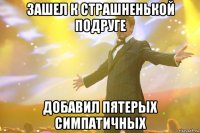зашел к страшненькой подруге добавил пятерых симпатичных
