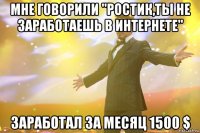 мне говорили "ростик,ты не заработаешь в интернете" заработал за месяц 1500 $