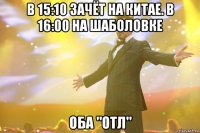 в 15:10 зачёт на китае. в 16:00 на шаболовке оба "отл"