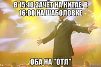 в 15:10 зачёт на китае. в 16:00 на шаболовке оба на "отл"
