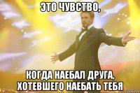 это чувство, когда наебал друга, хотевшего наебать тебя