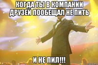 когда ты в компании друзей пообещал не пить и не пил!!!