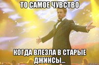 то самое чувство когда влезла в старые джинсы...