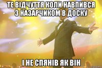 те відчуття коли навпився з назарчиком в доску і не спянів як він