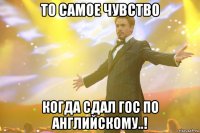 то самое чувство когда сдал гос по английскому..!