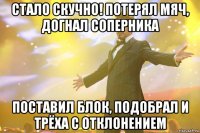 стало скучно! потерял мяч, догнал соперника поставил блок, подобрал и трёха с отклонением