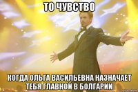 то чувство когда ольга васильевна назначает тебя главной в болгарии