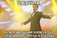 те відчуття, коли по завершенню 10 класу, в тебе середній бал атестату 9.9-10.0 і більше