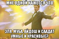 мне одной кажется что эля, муба, айдош и саадат умные и красивые?