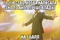 то чувство, когда написала зно по англ лучше влады на 1 балл