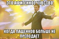 это афигенное чувство когда лащенков больше не преподает