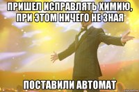 пришел исправлять химию, при этом ничего не зная поставили автомат