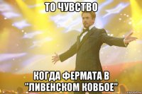 то чувство когда фермата в "ливенском ковбое"