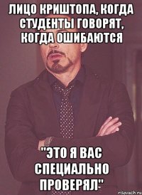 лицо криштопа, когда студенты говорят, когда ошибаются "это я вас специально проверял"