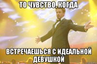 то чувство, когда встречаешься с идеальной девушкой