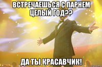 встречаешься с парнем целый год?? да ты красавчик!