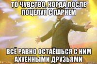 то чувство, когда после поцелуя с парнем всё равно остаёшься с ним ахуенными друзьями