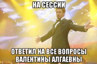 на сессии ответил на все вопросы валентины алгаевны