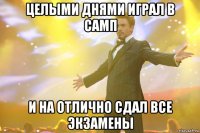 целыми днями играл в самп и на отлично сдал все экзамены