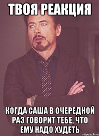 твоя реакция когда саша в очередной раз говорит тебе, что ему надо худеть