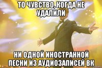 то чувство, когда не удалили ни одной иностранной песни из аудиозаписей вк